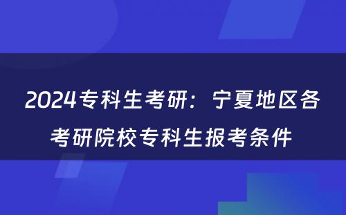 2024专科生考研：宁夏地区各考研院校专科生报考条件 