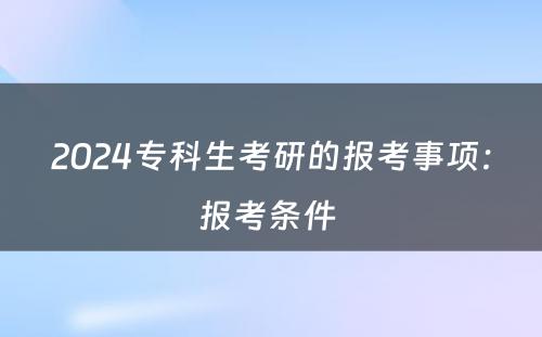 2024专科生考研的报考事项：报考条件 