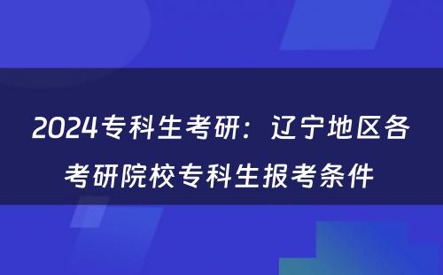 2024专科生考研：辽宁地区各考研院校专科生报考条件 