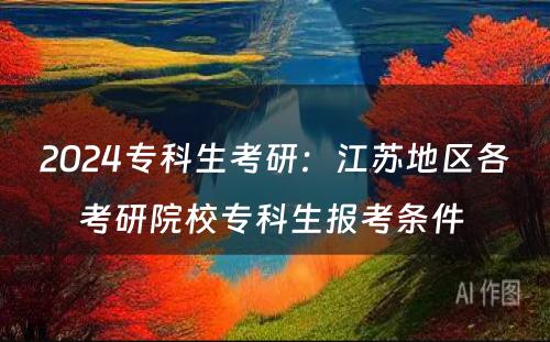 2024专科生考研：江苏地区各考研院校专科生报考条件 