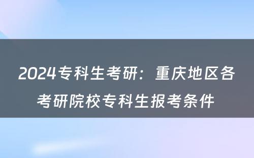 2024专科生考研：重庆地区各考研院校专科生报考条件 