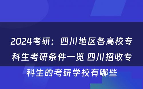 2024考研：四川地区各高校专科生考研条件一览 四川招收专科生的考研学校有哪些