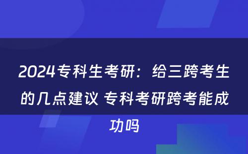 2024专科生考研：给三跨考生的几点建议 专科考研跨考能成功吗