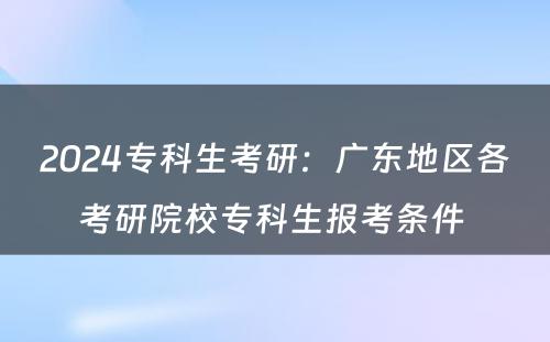 2024专科生考研：广东地区各考研院校专科生报考条件 