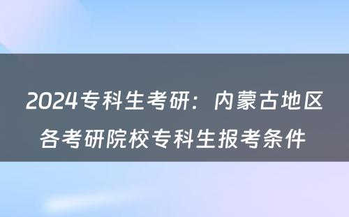 2024专科生考研：内蒙古地区各考研院校专科生报考条件 