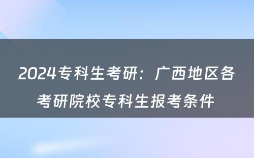 2024专科生考研：广西地区各考研院校专科生报考条件 