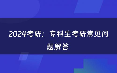 2024考研：专科生考研常见问题解答 