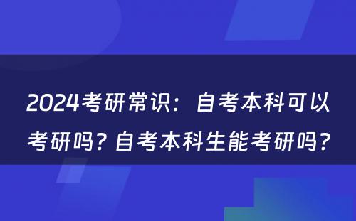 2024考研常识：自考本科可以考研吗? 自考本科生能考研吗?