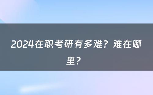 2024在职考研有多难？难在哪里？ 