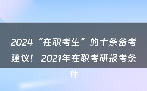 2024“在职考生”的十条备考建议！ 2021年在职考研报考条件