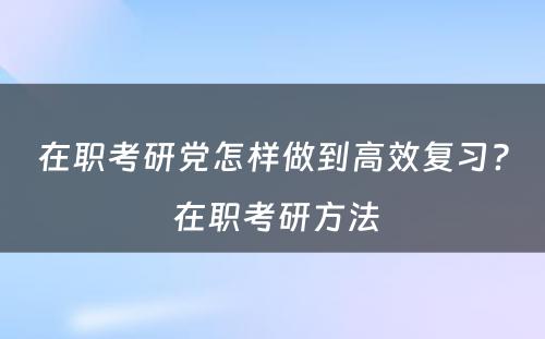 在职考研党怎样做到高效复习? 在职考研方法