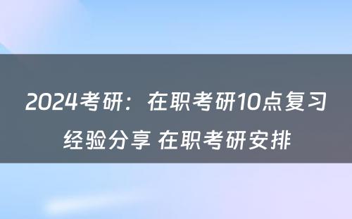 2024考研：在职考研10点复习经验分享 在职考研安排