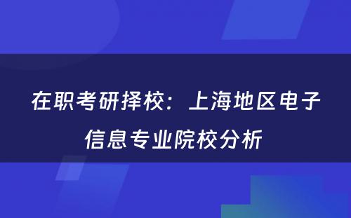 在职考研择校：上海地区电子信息专业院校分析 