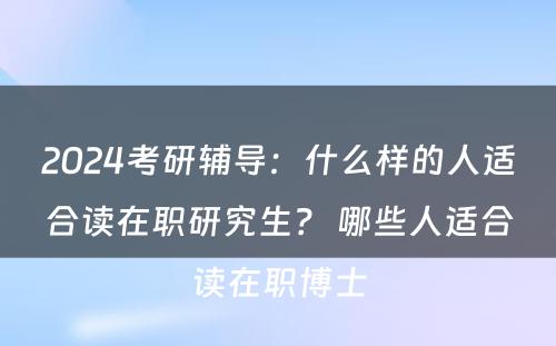 2024考研辅导：什么样的人适合读在职研究生？ 哪些人适合读在职博士