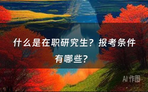 什么是在职研究生？报考条件有哪些？ 