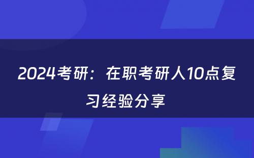 2024考研：在职考研人10点复习经验分享 