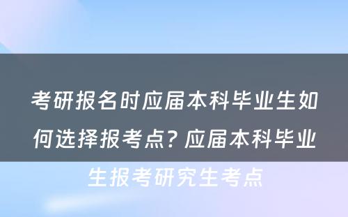 考研报名时应届本科毕业生如何选择报考点? 应届本科毕业生报考研究生考点