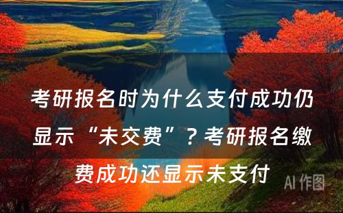 考研报名时为什么支付成功仍显示“未交费”? 考研报名缴费成功还显示未支付