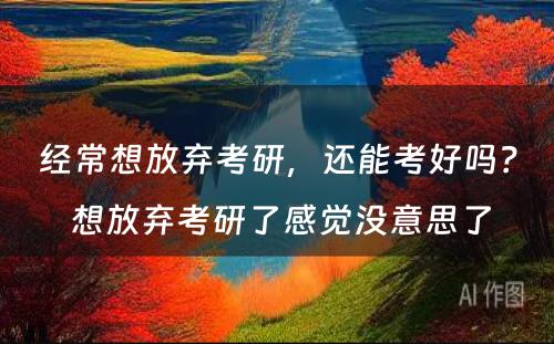 经常想放弃考研，还能考好吗？ 想放弃考研了感觉没意思了