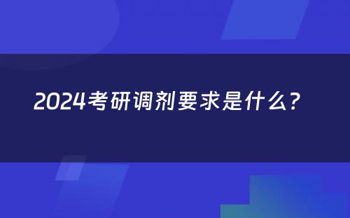 2024考研调剂要求是什么？ 