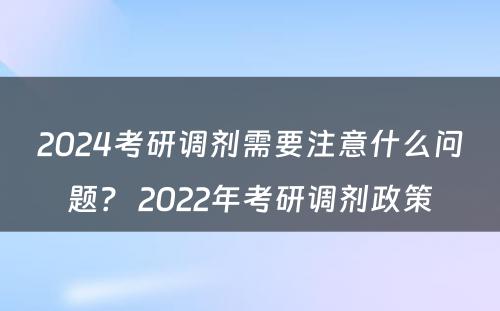 2024考研调剂需要注意什么问题？ 2022年考研调剂政策