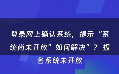 登录网上确认系统，提示“系统尚未开放”如何解决”？ 报名系统未开放