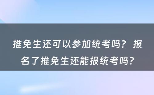 推免生还可以参加统考吗？ 报名了推免生还能报统考吗?