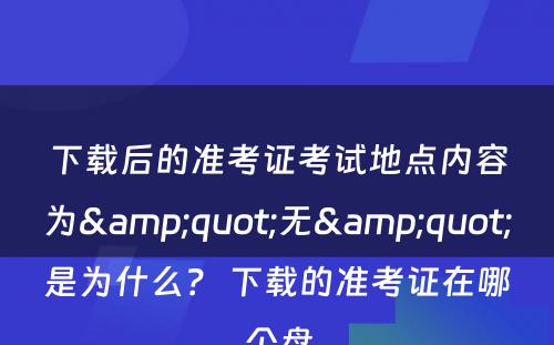 下载后的准考证考试地点内容为&quot;无&quot;是为什么？ 下载的准考证在哪个盘