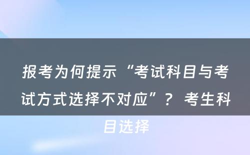 报考为何提示“考试科目与考试方式选择不对应”？ 考生科目选择