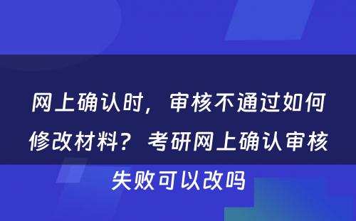 网上确认时，审核不通过如何修改材料？ 考研网上确认审核失败可以改吗