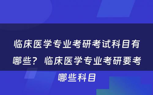 临床医学专业考研考试科目有哪些？ 临床医学专业考研要考哪些科目