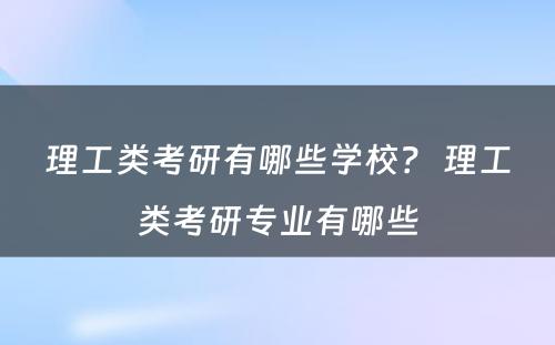 理工类考研有哪些学校？ 理工类考研专业有哪些