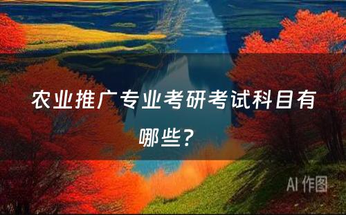 农业推广专业考研考试科目有哪些？ 