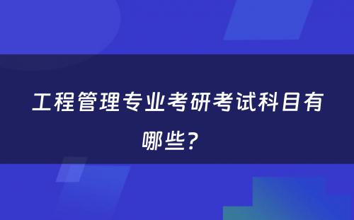 工程管理专业考研考试科目有哪些？ 