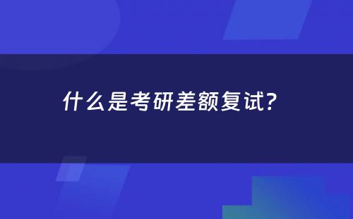 什么是考研差额复试？ 