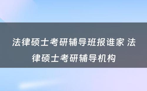 法律硕士考研辅导班报谁家 法律硕士考研辅导机构