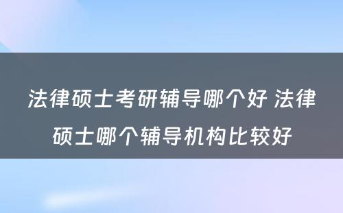 法律硕士考研辅导哪个好 法律硕士哪个辅导机构比较好