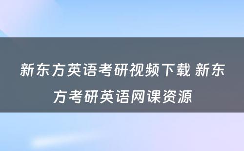 新东方英语考研视频下载 新东方考研英语网课资源