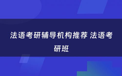 法语考研辅导机构推荐 法语考研班