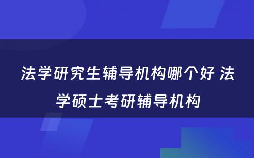 法学研究生辅导机构哪个好 法学硕士考研辅导机构