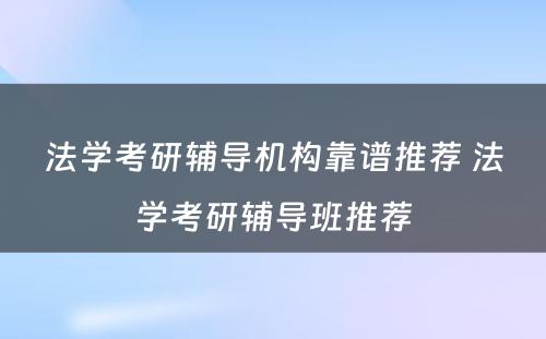 法学考研辅导机构靠谱推荐 法学考研辅导班推荐