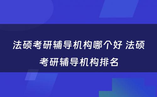 法硕考研辅导机构哪个好 法硕考研辅导机构排名