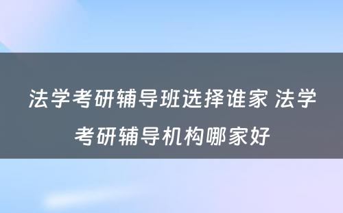 法学考研辅导班选择谁家 法学考研辅导机构哪家好