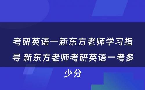 考研英语一新东方老师学习指导 新东方老师考研英语一考多少分