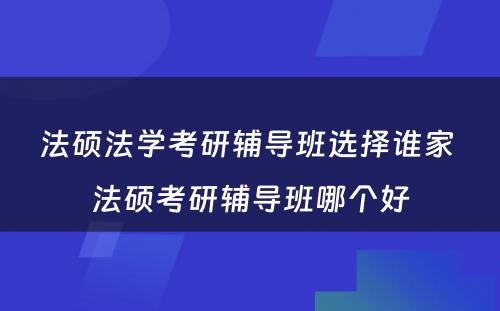 法硕法学考研辅导班选择谁家 法硕考研辅导班哪个好