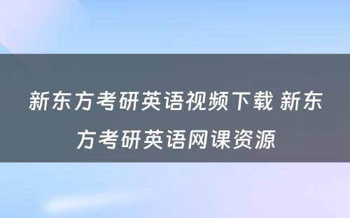 新东方考研英语视频下载 新东方考研英语网课资源