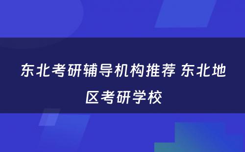 东北考研辅导机构推荐 东北地区考研学校