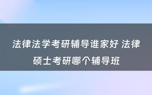 法律法学考研辅导谁家好 法律硕士考研哪个辅导班