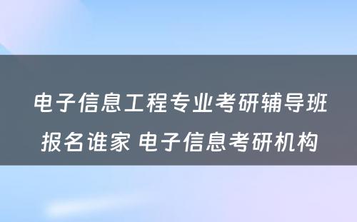 电子信息工程专业考研辅导班报名谁家 电子信息考研机构