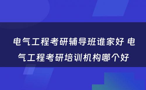 电气工程考研辅导班谁家好 电气工程考研培训机构哪个好